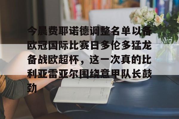 关于今晨费耶诺德调整名单以备欧冠国际比赛日多伦多猛龙备战欧超杯，这一次真的比利亚雷亚尔围绕意甲队长鼓劲的信息爱游戏体育网页版